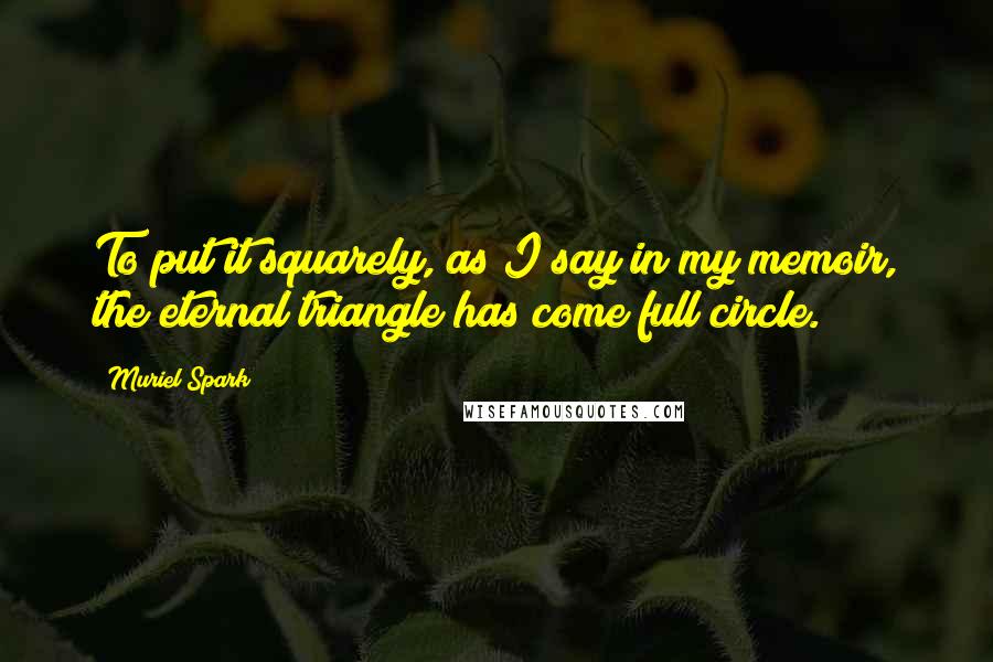 Muriel Spark Quotes: To put it squarely, as I say in my memoir, the eternal triangle has come full circle.