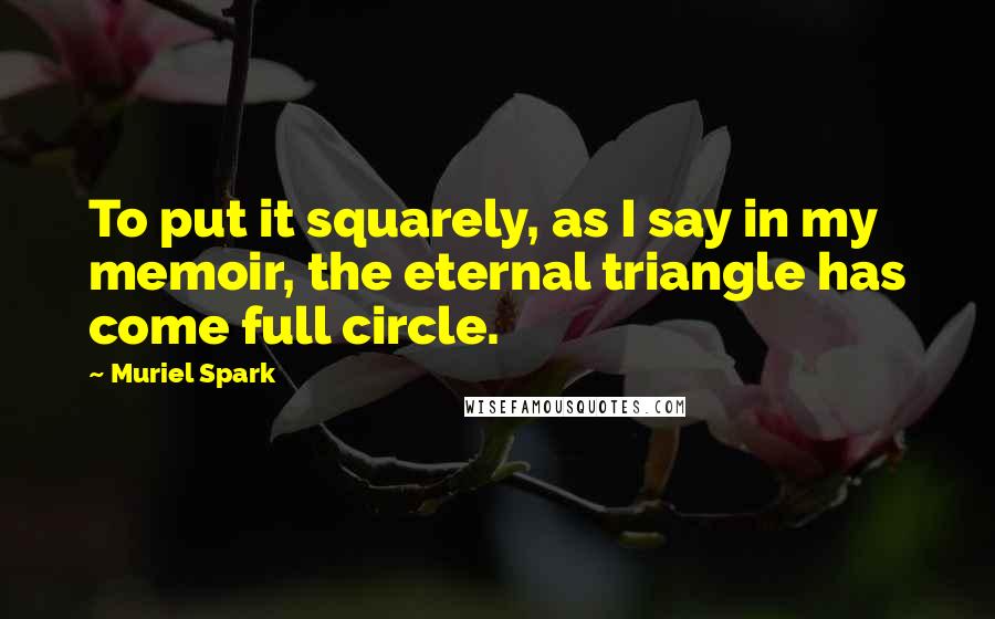 Muriel Spark Quotes: To put it squarely, as I say in my memoir, the eternal triangle has come full circle.