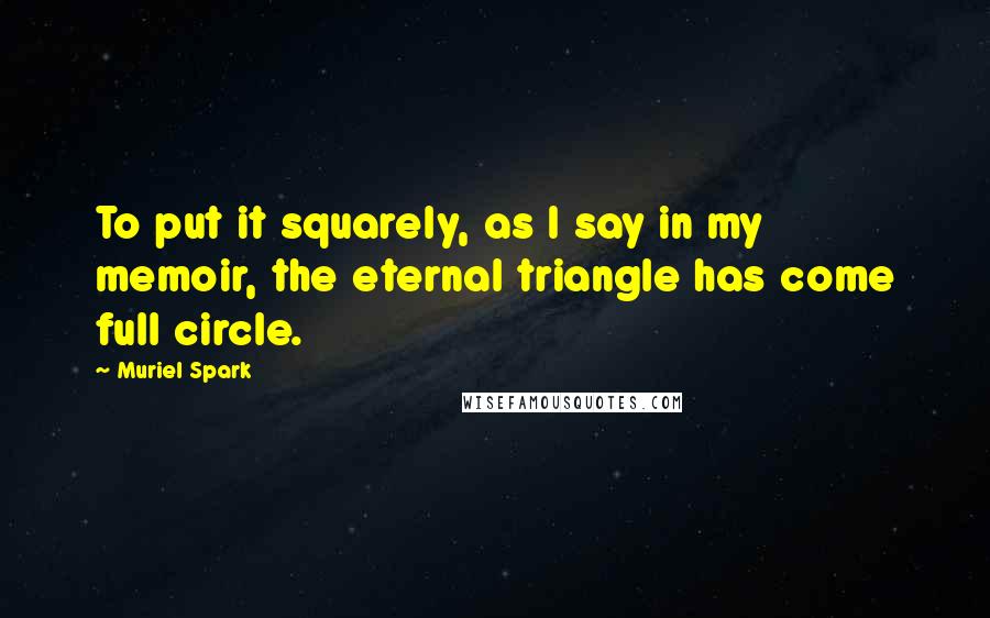 Muriel Spark Quotes: To put it squarely, as I say in my memoir, the eternal triangle has come full circle.