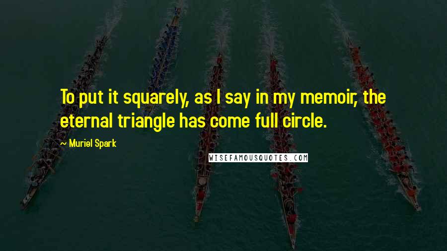 Muriel Spark Quotes: To put it squarely, as I say in my memoir, the eternal triangle has come full circle.