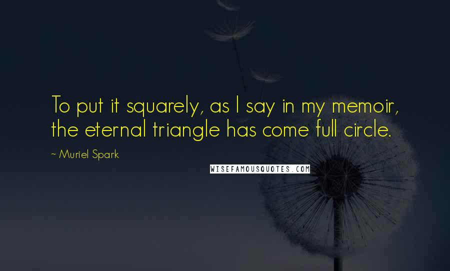 Muriel Spark Quotes: To put it squarely, as I say in my memoir, the eternal triangle has come full circle.