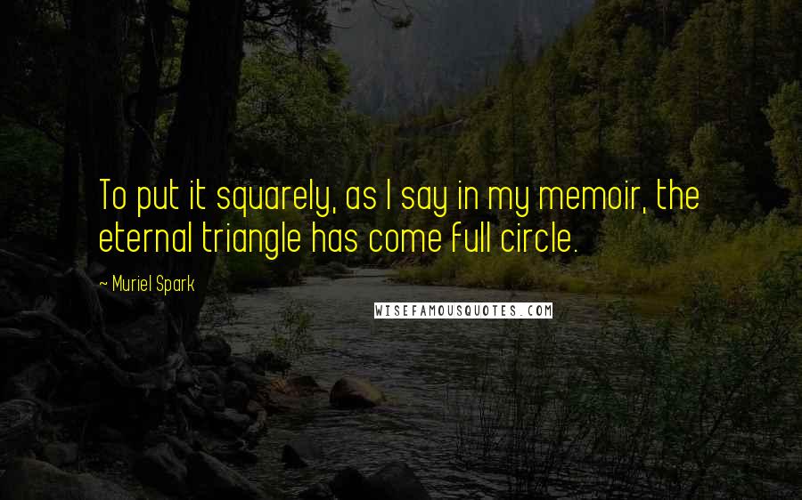 Muriel Spark Quotes: To put it squarely, as I say in my memoir, the eternal triangle has come full circle.