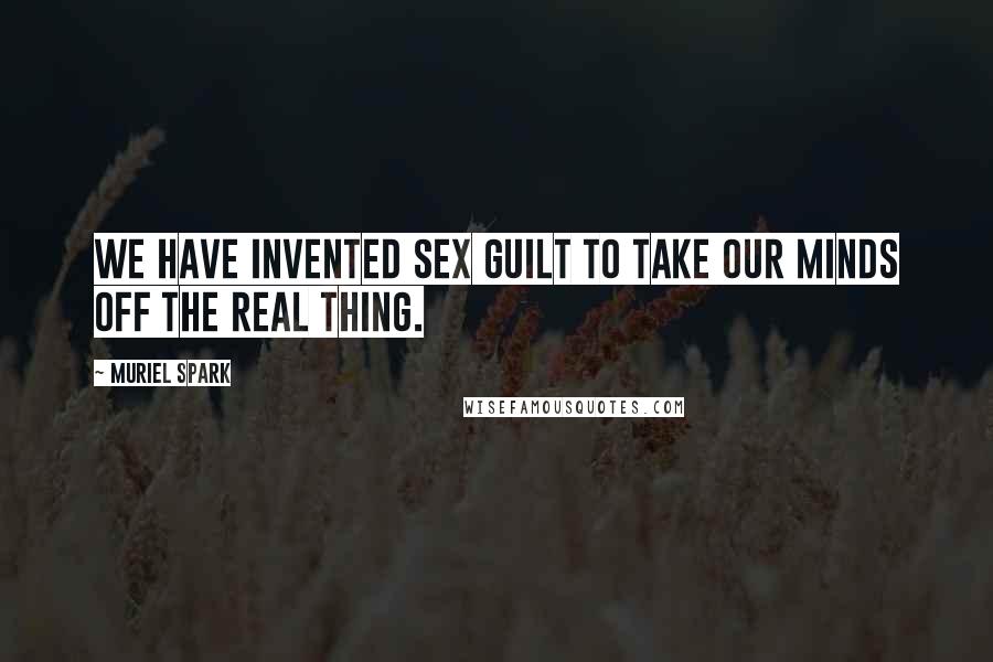 Muriel Spark Quotes: We have invented sex guilt to take our minds off the real thing.