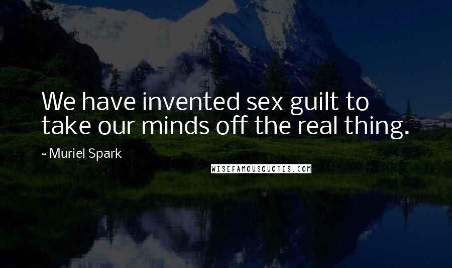 Muriel Spark Quotes: We have invented sex guilt to take our minds off the real thing.