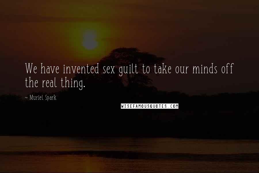 Muriel Spark Quotes: We have invented sex guilt to take our minds off the real thing.