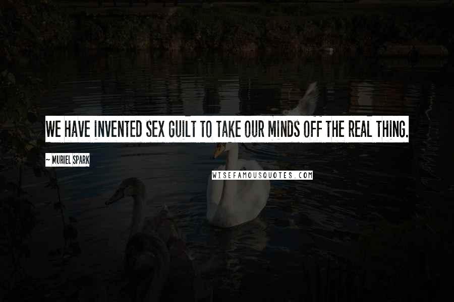 Muriel Spark Quotes: We have invented sex guilt to take our minds off the real thing.