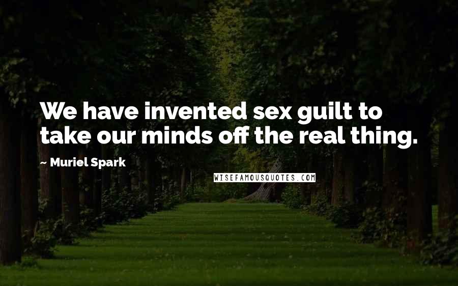 Muriel Spark Quotes: We have invented sex guilt to take our minds off the real thing.