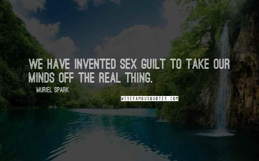 Muriel Spark Quotes: We have invented sex guilt to take our minds off the real thing.