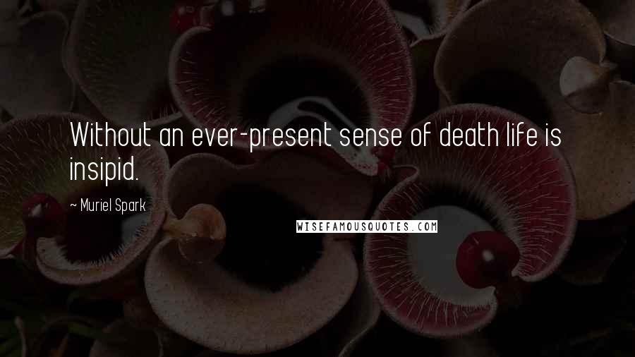 Muriel Spark Quotes: Without an ever-present sense of death life is insipid.