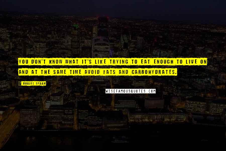 Muriel Spark Quotes: You don't know what it's like trying to eat enough to live on and at the same time avoid fats and carbohydrates.