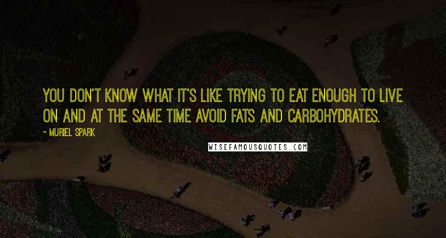 Muriel Spark Quotes: You don't know what it's like trying to eat enough to live on and at the same time avoid fats and carbohydrates.