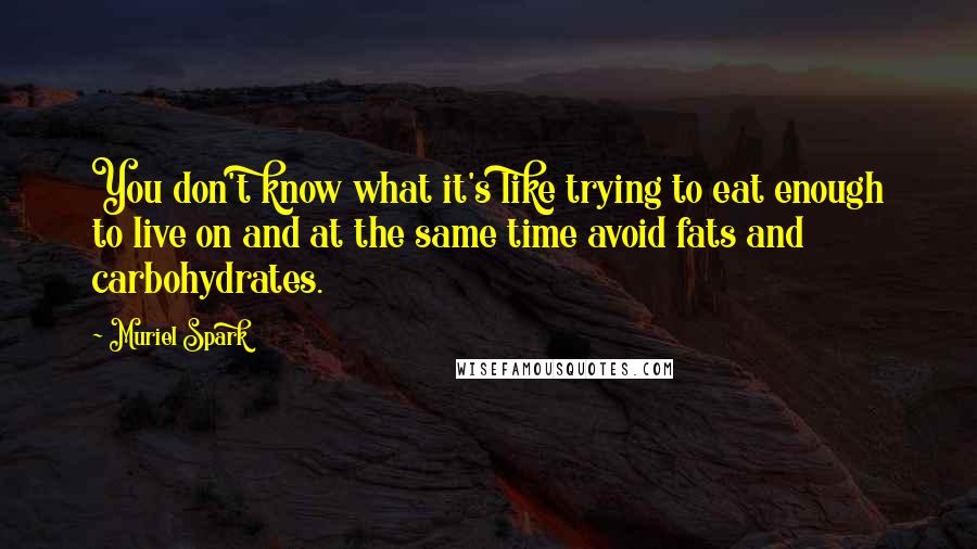 Muriel Spark Quotes: You don't know what it's like trying to eat enough to live on and at the same time avoid fats and carbohydrates.