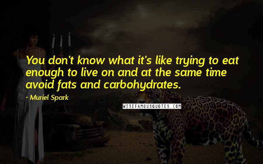 Muriel Spark Quotes: You don't know what it's like trying to eat enough to live on and at the same time avoid fats and carbohydrates.