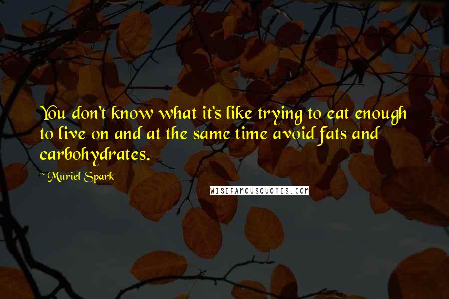 Muriel Spark Quotes: You don't know what it's like trying to eat enough to live on and at the same time avoid fats and carbohydrates.