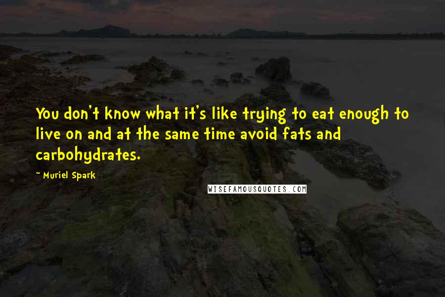 Muriel Spark Quotes: You don't know what it's like trying to eat enough to live on and at the same time avoid fats and carbohydrates.