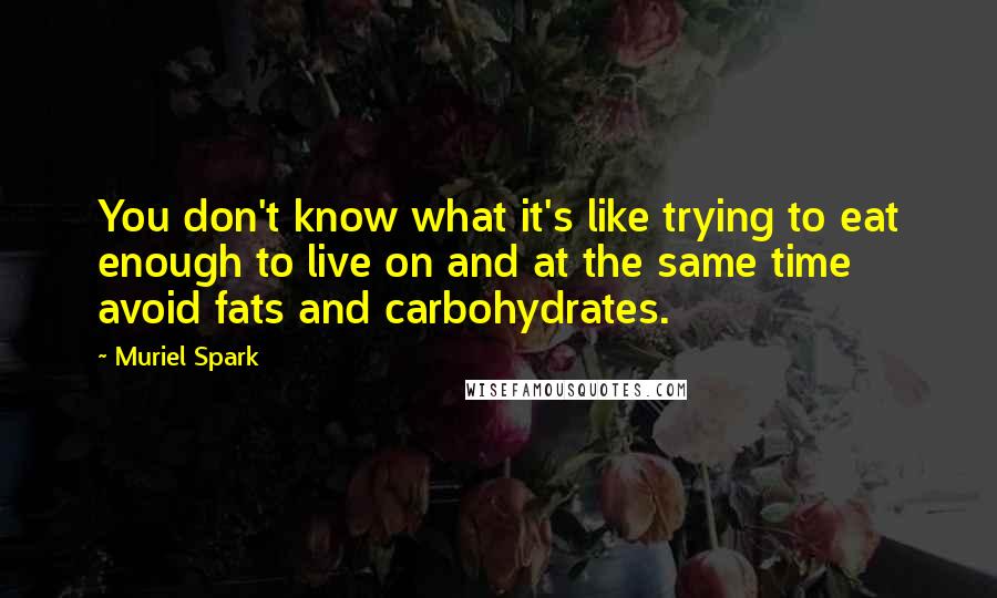 Muriel Spark Quotes: You don't know what it's like trying to eat enough to live on and at the same time avoid fats and carbohydrates.