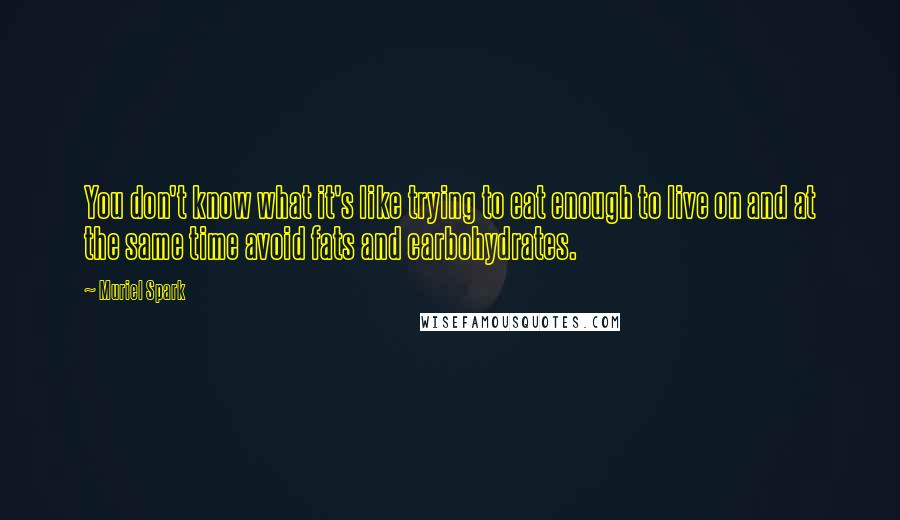 Muriel Spark Quotes: You don't know what it's like trying to eat enough to live on and at the same time avoid fats and carbohydrates.