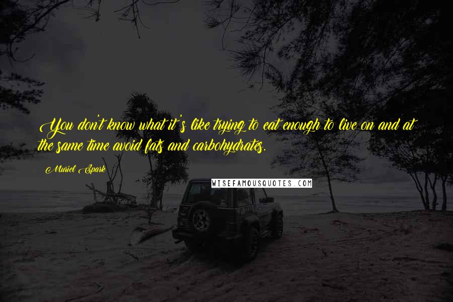 Muriel Spark Quotes: You don't know what it's like trying to eat enough to live on and at the same time avoid fats and carbohydrates.