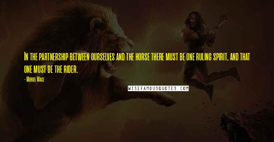 Muriel Wace Quotes: In the partnership between ourselves and the horse there must be one ruling spirit, and that one must be the rider.