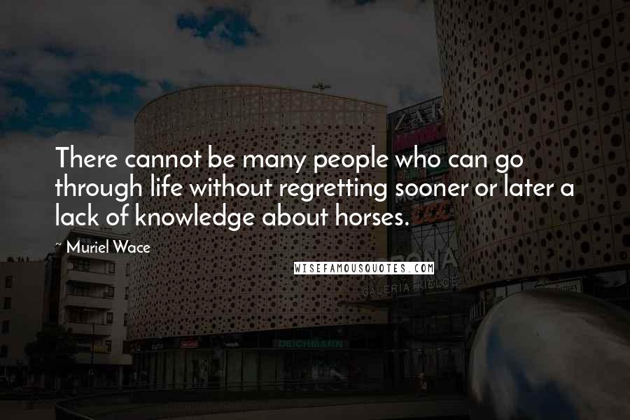 Muriel Wace Quotes: There cannot be many people who can go through life without regretting sooner or later a lack of knowledge about horses.