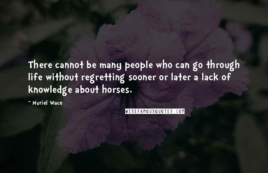 Muriel Wace Quotes: There cannot be many people who can go through life without regretting sooner or later a lack of knowledge about horses.