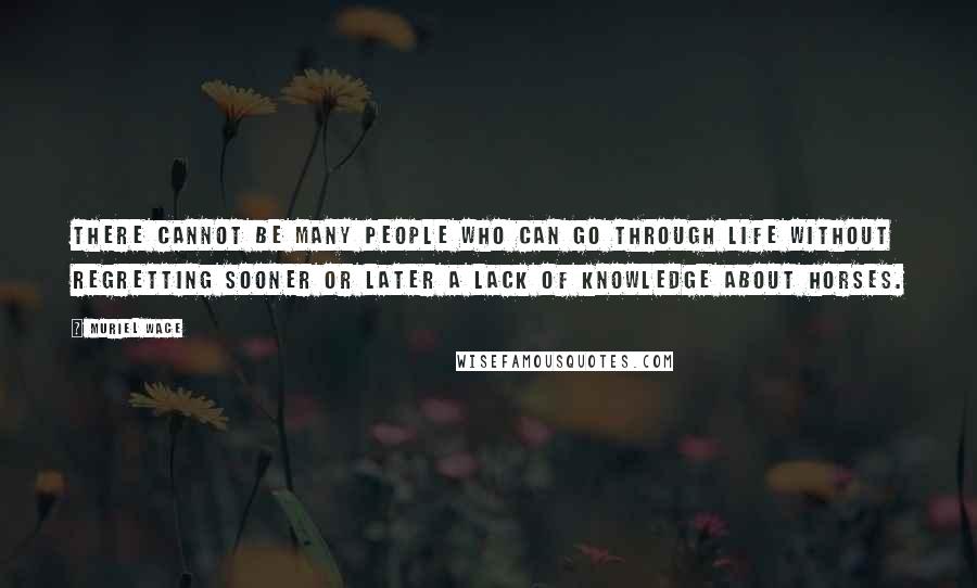 Muriel Wace Quotes: There cannot be many people who can go through life without regretting sooner or later a lack of knowledge about horses.