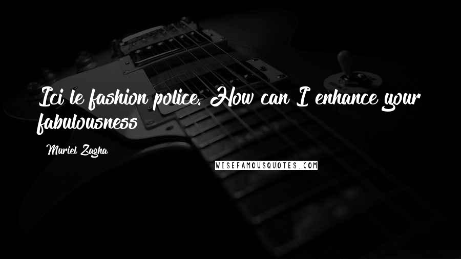 Muriel Zagha Quotes: Ici le fashion police. How can I enhance your fabulousness