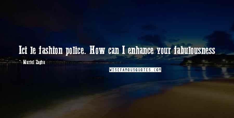 Muriel Zagha Quotes: Ici le fashion police. How can I enhance your fabulousness