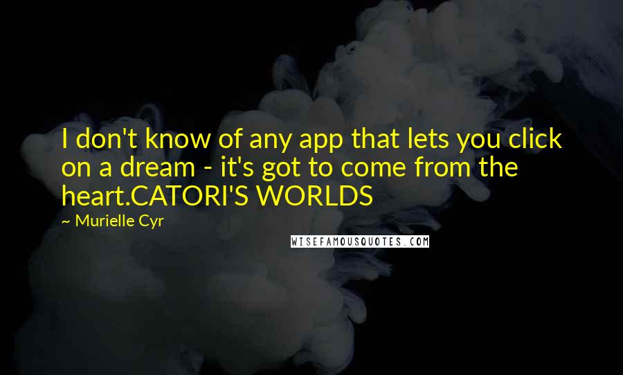 Murielle Cyr Quotes: I don't know of any app that lets you click on a dream - it's got to come from the heart.CATORI'S WORLDS