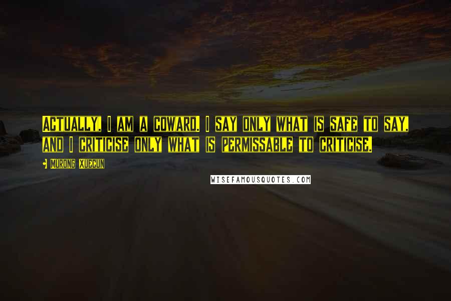 Murong Xuecun Quotes: Actually, I am a coward. I say only what is safe to say, and I criticise only what is permissable to criticise.