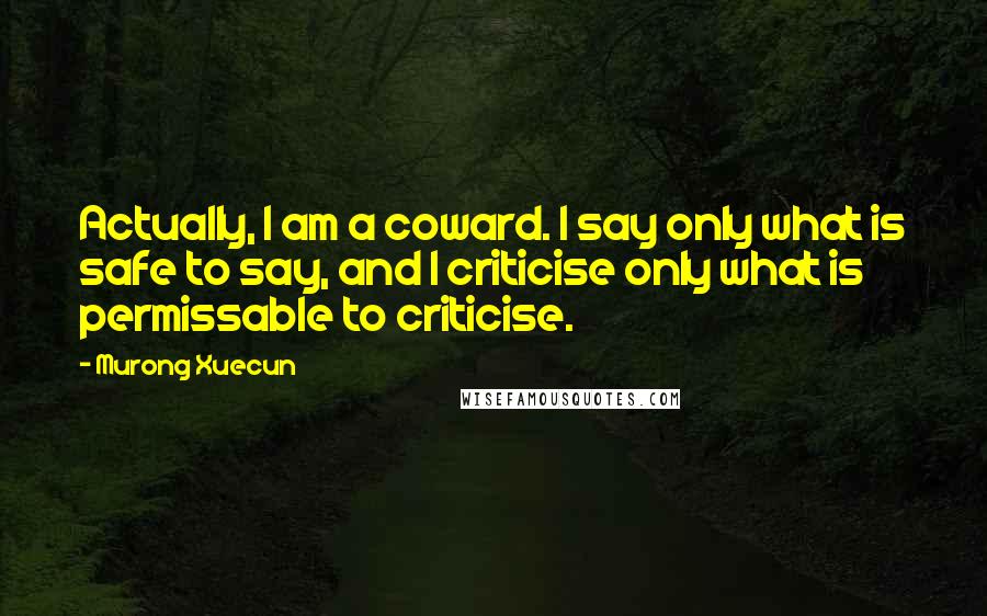 Murong Xuecun Quotes: Actually, I am a coward. I say only what is safe to say, and I criticise only what is permissable to criticise.