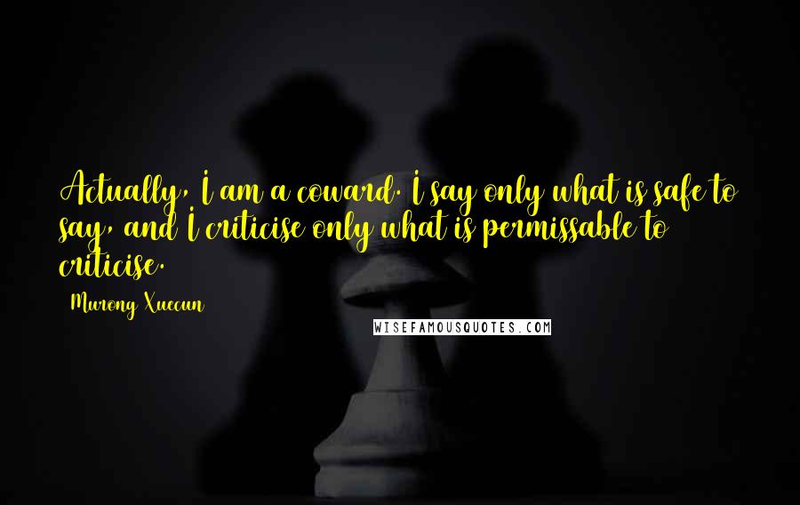 Murong Xuecun Quotes: Actually, I am a coward. I say only what is safe to say, and I criticise only what is permissable to criticise.