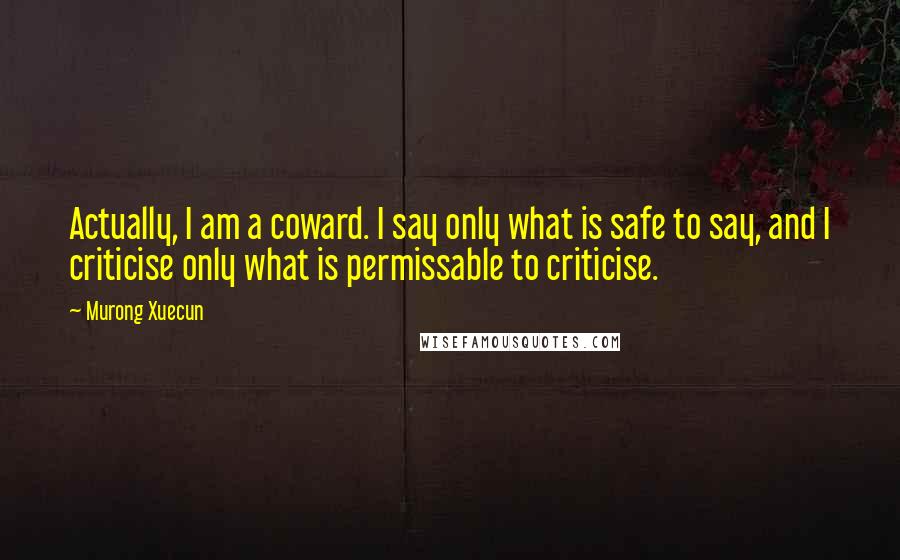 Murong Xuecun Quotes: Actually, I am a coward. I say only what is safe to say, and I criticise only what is permissable to criticise.