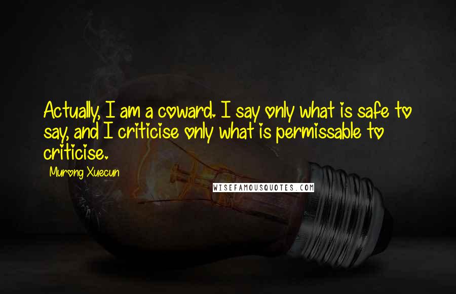 Murong Xuecun Quotes: Actually, I am a coward. I say only what is safe to say, and I criticise only what is permissable to criticise.