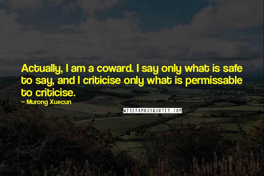 Murong Xuecun Quotes: Actually, I am a coward. I say only what is safe to say, and I criticise only what is permissable to criticise.