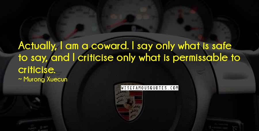 Murong Xuecun Quotes: Actually, I am a coward. I say only what is safe to say, and I criticise only what is permissable to criticise.