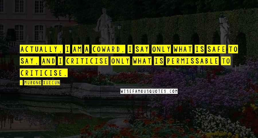 Murong Xuecun Quotes: Actually, I am a coward. I say only what is safe to say, and I criticise only what is permissable to criticise.