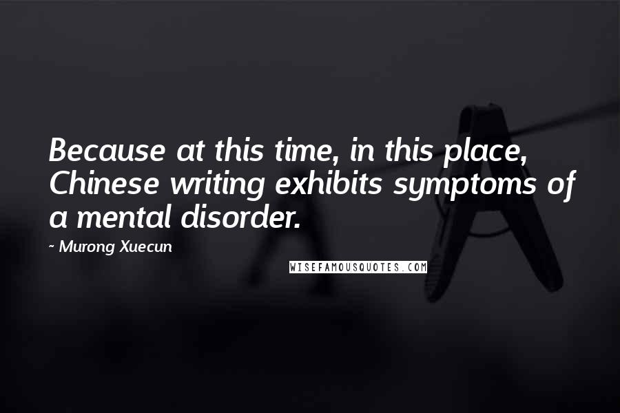 Murong Xuecun Quotes: Because at this time, in this place, Chinese writing exhibits symptoms of a mental disorder.