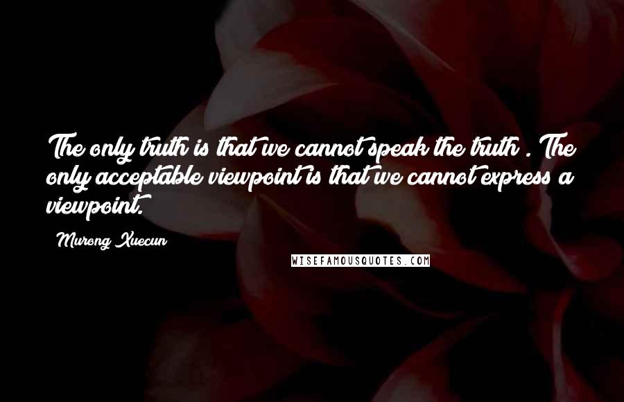 Murong Xuecun Quotes: The only truth is that we cannot speak the truth . The only acceptable viewpoint is that we cannot express a viewpoint.