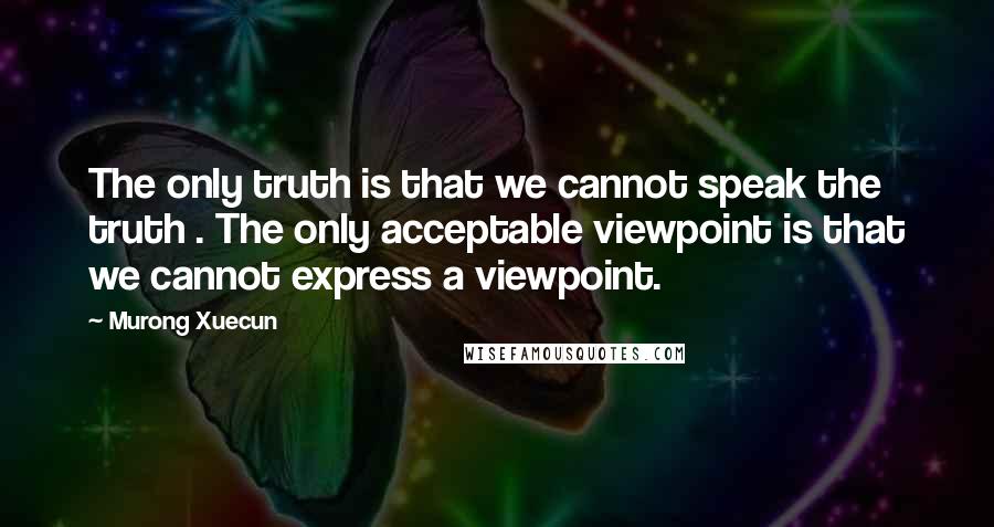 Murong Xuecun Quotes: The only truth is that we cannot speak the truth . The only acceptable viewpoint is that we cannot express a viewpoint.