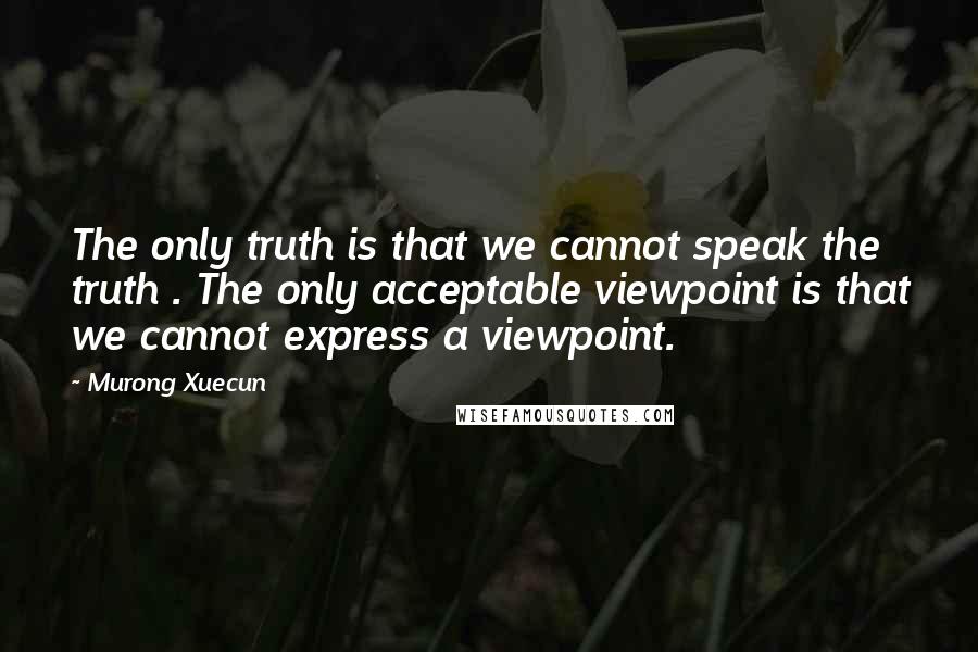 Murong Xuecun Quotes: The only truth is that we cannot speak the truth . The only acceptable viewpoint is that we cannot express a viewpoint.
