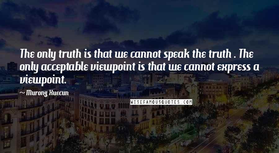 Murong Xuecun Quotes: The only truth is that we cannot speak the truth . The only acceptable viewpoint is that we cannot express a viewpoint.