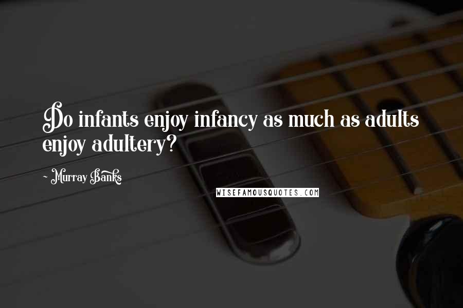 Murray Banks Quotes: Do infants enjoy infancy as much as adults enjoy adultery?