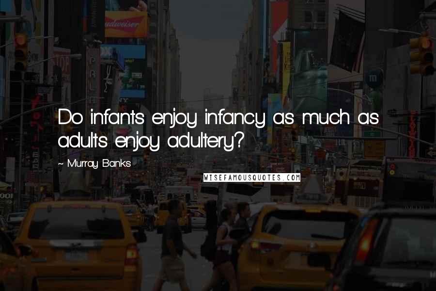 Murray Banks Quotes: Do infants enjoy infancy as much as adults enjoy adultery?