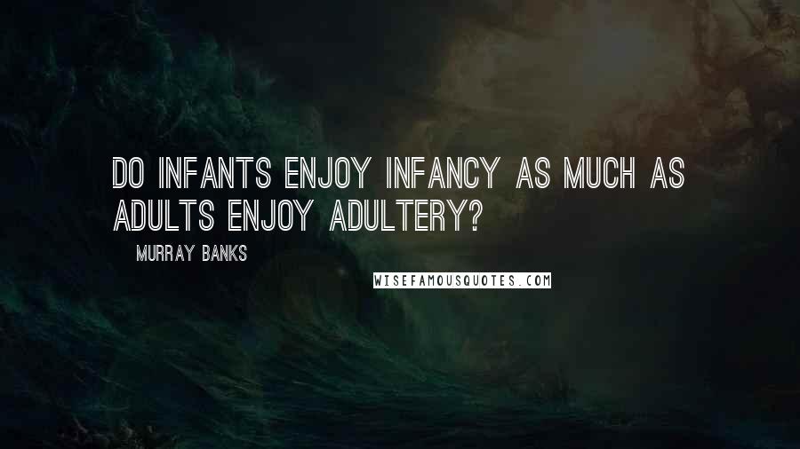 Murray Banks Quotes: Do infants enjoy infancy as much as adults enjoy adultery?