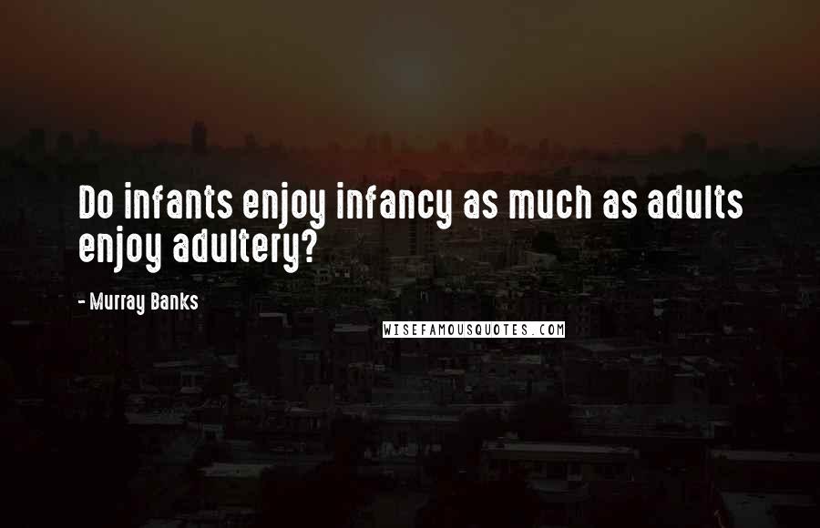 Murray Banks Quotes: Do infants enjoy infancy as much as adults enjoy adultery?