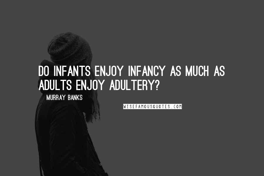 Murray Banks Quotes: Do infants enjoy infancy as much as adults enjoy adultery?