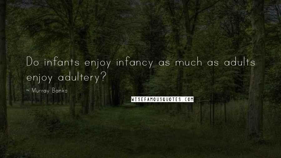 Murray Banks Quotes: Do infants enjoy infancy as much as adults enjoy adultery?