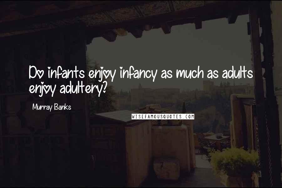 Murray Banks Quotes: Do infants enjoy infancy as much as adults enjoy adultery?