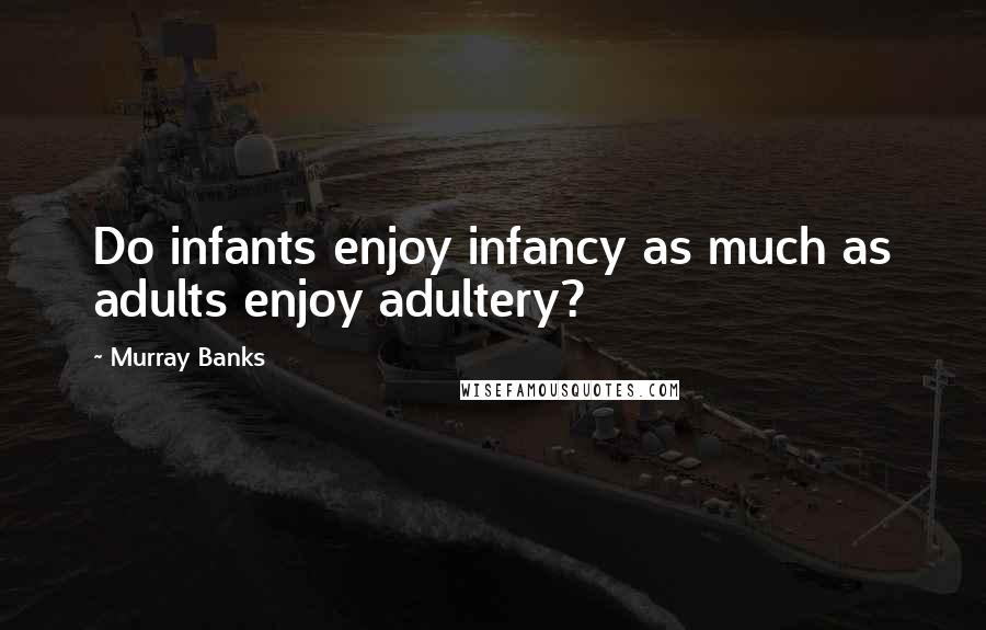 Murray Banks Quotes: Do infants enjoy infancy as much as adults enjoy adultery?